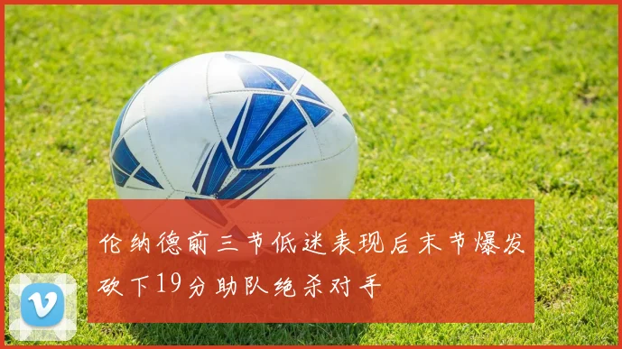 伦纳德前三节低迷表现后末节爆发砍下19分助队绝杀对手