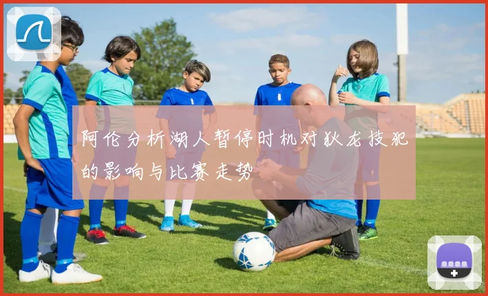 阿伦分析湖人暂停时机对狄龙技犯的影响与比赛走势