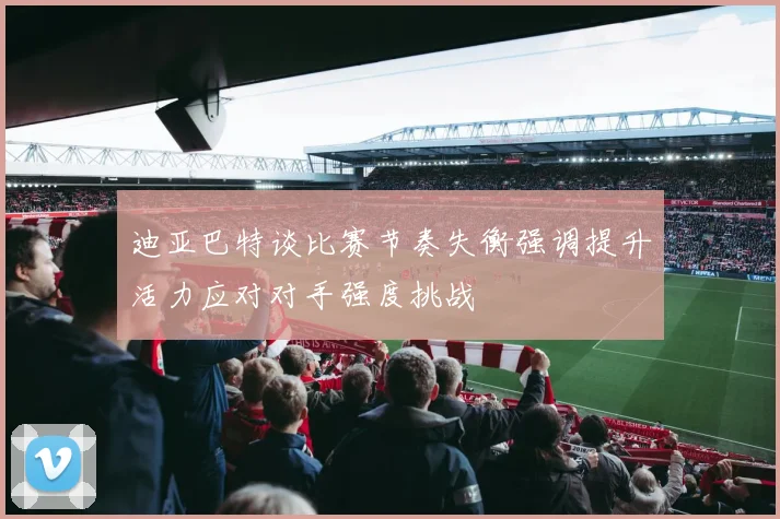迪亚巴特谈比赛节奏失衡强调提升活力应对对手强度挑战