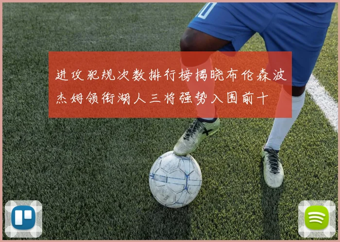 进攻犯规次数排行榜揭晓布伦森波杰姆领衔湖人三将强势入围前十
