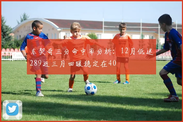 东契奇三分命中率分析：12月低迷289近三月回暖稳定在40
