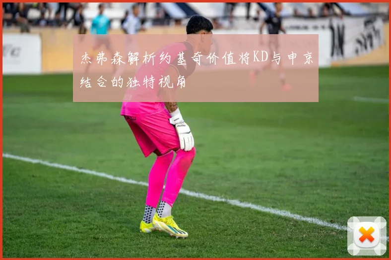 杰弗森解析约基奇价值将KD与申京结合的独特视角