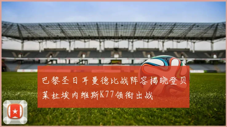 巴黎圣日耳曼德比战阵容揭晓登贝莱杜埃内维斯K77领衔出战