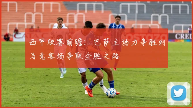 西甲联赛前瞻：巴萨主场力争胜利马竞客场争取全胜之路