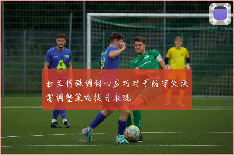 杜兰特强调耐心应对对手防守失误需调整策略提升表现