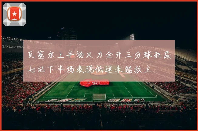 瓦塞尔上半场火力全开三分球狂轰七记下半场表现低迷未能救主