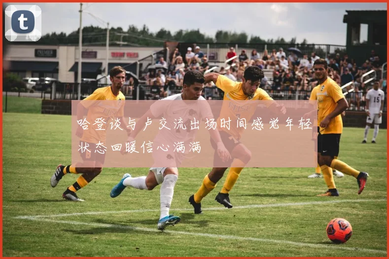 哈登谈与卢交流出场时间感觉年轻状态回暖信心满满