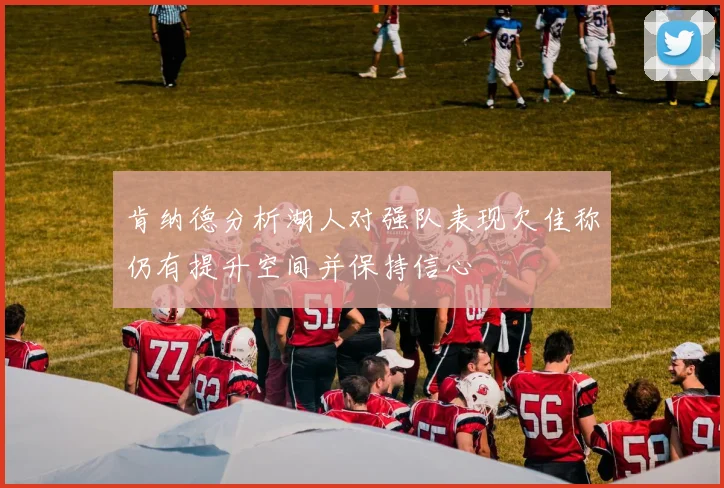 肯纳德分析湖人对强队表现欠佳称仍有提升空间并保持信心