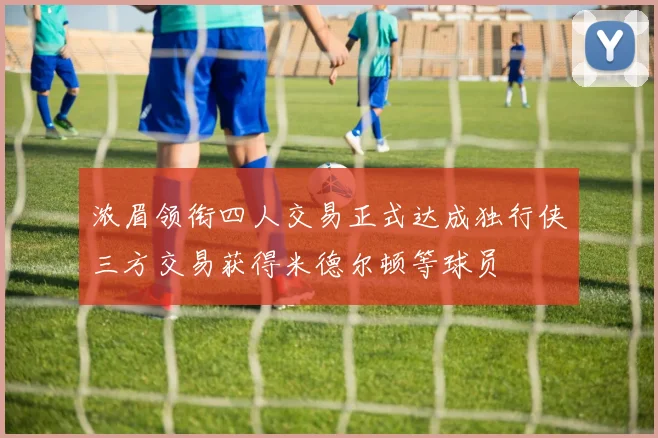 浓眉领衔四人交易正式达成独行侠三方交易获得米德尔顿等球员