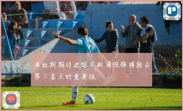 库杜斯期待进球不断涌现强调抢占第二落点的重要性
