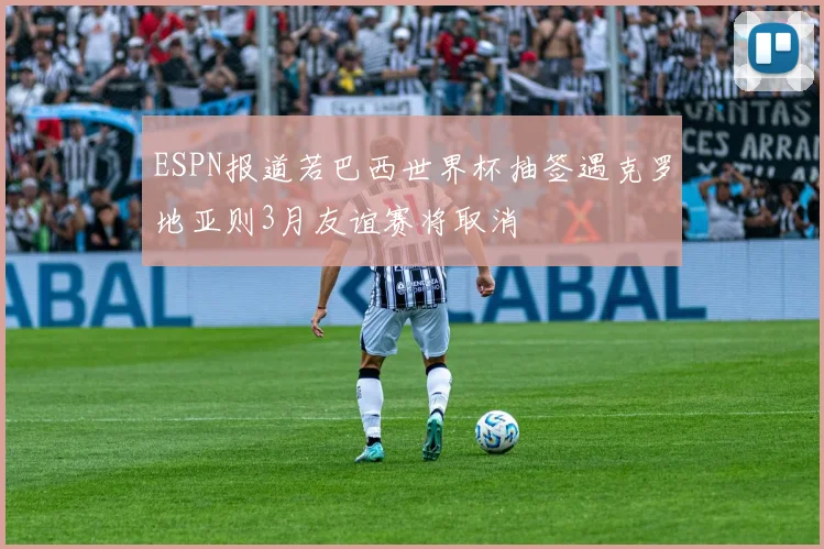 ESPN报道若巴西世界杯抽签遇克罗地亚则3月友谊赛将取消