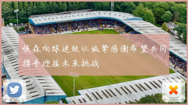 侯森向球迷致以诚挚感谢希望共同携手迎接未来挑战