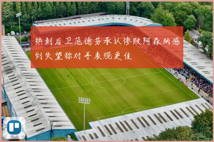 热刺后卫范德芬承认惨败阿森纳感到失望称对手表现更佳