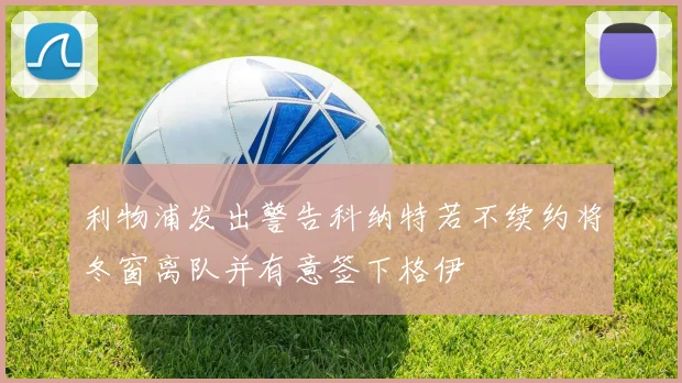 利物浦发出警告科纳特若不续约将冬窗离队并有意签下格伊